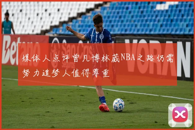 媒体人点评曾凡博林葳NBA之路仍需努力追梦人值得尊重