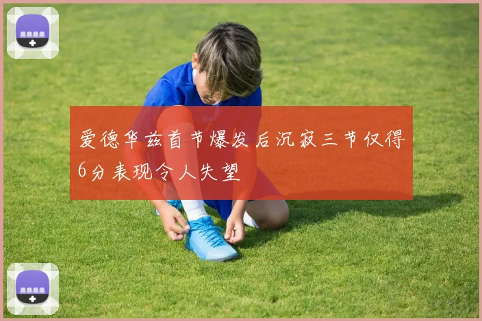 爱德华兹首节爆发后沉寂三节仅得6分表现令人失望