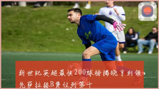 新世纪英超最快200球榜揭晓亨利领先萨拉赫B费位列第十