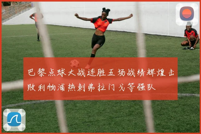 巴黎点球大战连胜五场战绩辉煌击败利物浦热刺弗拉门戈等强队