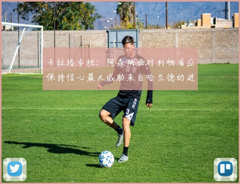 卡拉格专栏：阿森纳面对利物浦应保持信心最大威胁来自哈兰德的进攻能力