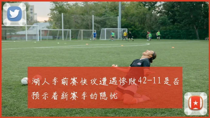 湖人季前赛快攻遭遇惨败42-11是否预示着新赛季的隐忧