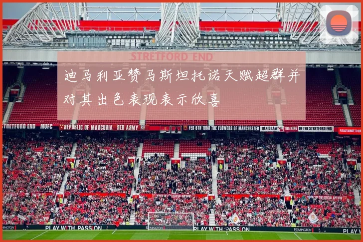 迪马利亚赞马斯坦托诺天赋超群并对其出色表现表示欣喜