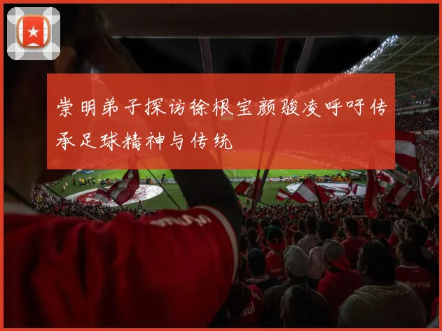 崇明弟子探访徐根宝颜骏凌呼吁传承足球精神与传统