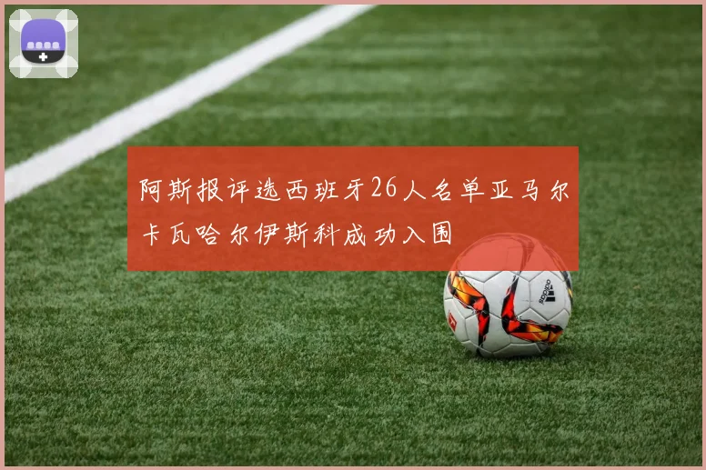 阿斯报评选西班牙26人名单亚马尔卡瓦哈尔伊斯科成功入围