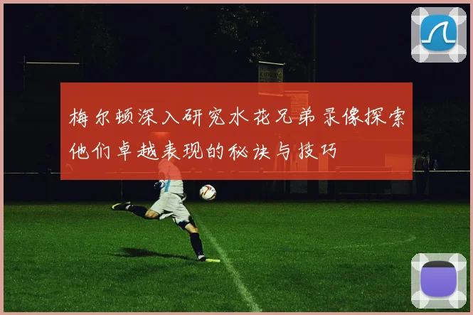 梅尔顿深入研究水花兄弟录像探索他们卓越表现的秘诀与技巧