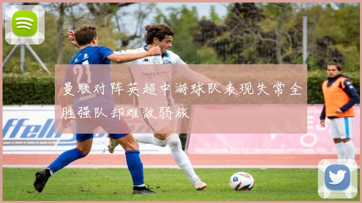 曼联对阵英超中游球队表现失常全胜强队却难敌弱旅