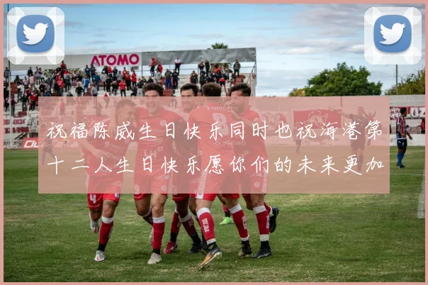 祝福陈威生日快乐同时也祝海港第十二人生日快乐愿你们的未来更加辉煌
