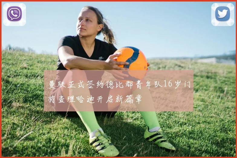 曼联正式签约德比郡青年队16岁门将查理哈迪开启新篇章