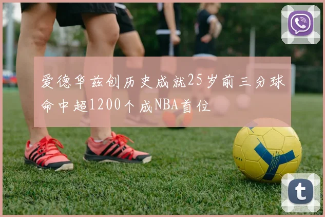 爱德华兹创历史成就25岁前三分球命中超1200个成NBA首位
