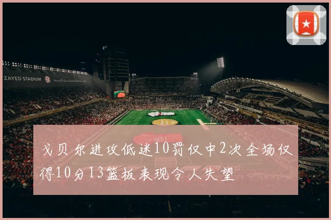 戈贝尔进攻低迷10罚仅中2次全场仅得10分13篮板表现令人失望
