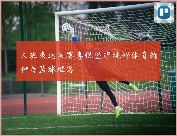 文班表达决赛喜悦坚守纯粹体育精神与篮球理念
