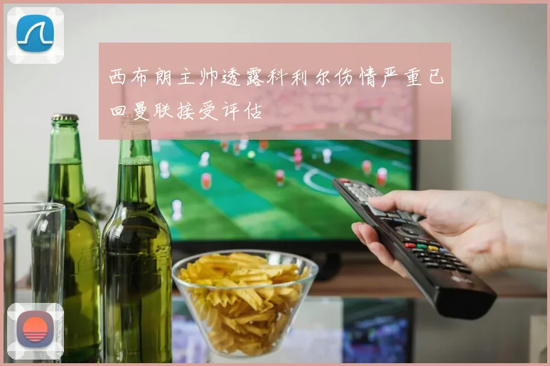 西布朗主帅透露科利尔伤情严重已回曼联接受评估