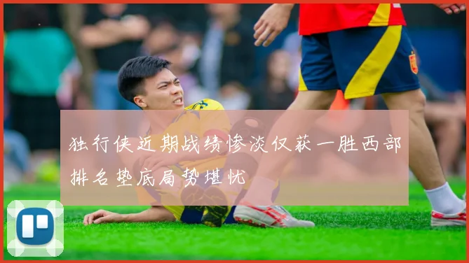 独行侠近期战绩惨淡仅获一胜西部排名垫底局势堪忧