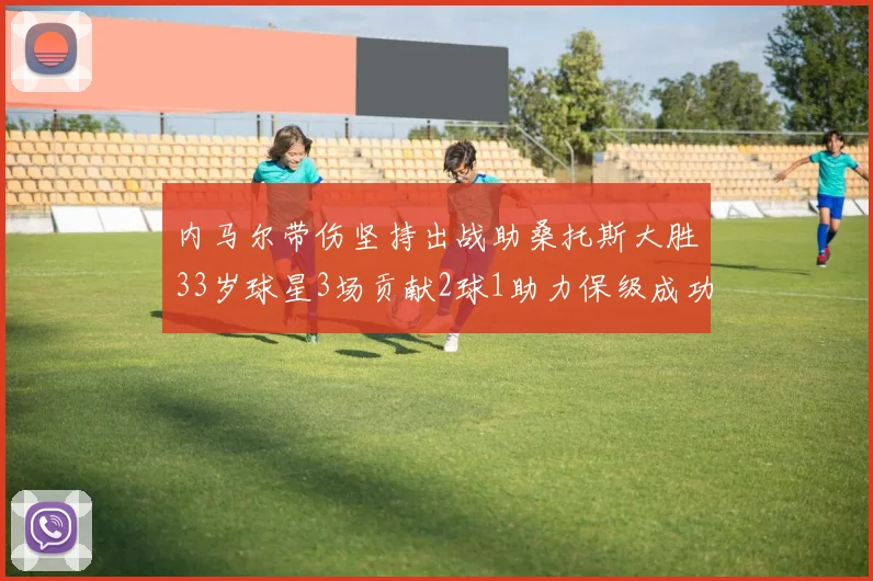 内马尔带伤坚持出战助桑托斯大胜33岁球星3场贡献2球1助力保级成功