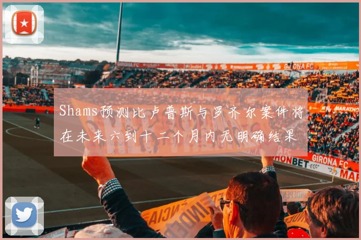 Shams预测比卢普斯与罗齐尔案件将在未来六到十二个月内无明确结果