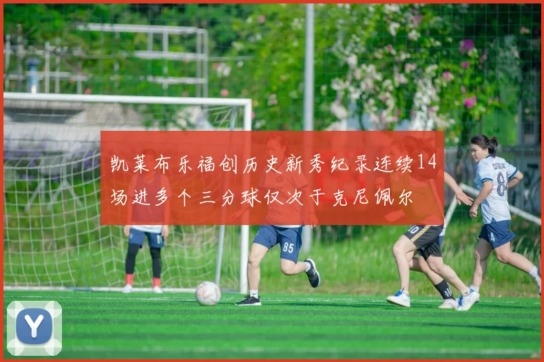 凯莱布乐福创历史新秀纪录连续14场进多个三分球仅次于克尼佩尔