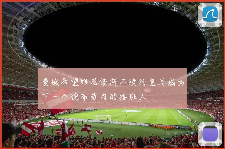 曼城希望维尼修斯不续约皇马成为下一个德布劳内的接班人