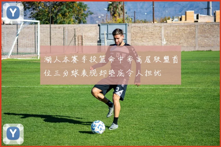 湖人本赛季投篮命中率高居联盟首位三分球表现却垫底令人担忧