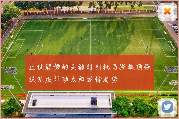 止住颓势的关键时刻托马斯弧顶强投完成31助太阳逆转局势