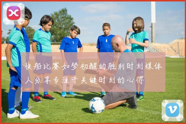 快船比赛如梦初醒的胜利时刻媒体人分享专注于关键时刻的心得