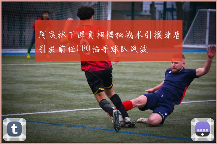 阿莫林下课真相揭秘战术引援矛盾引发前任CEO插手球队风波