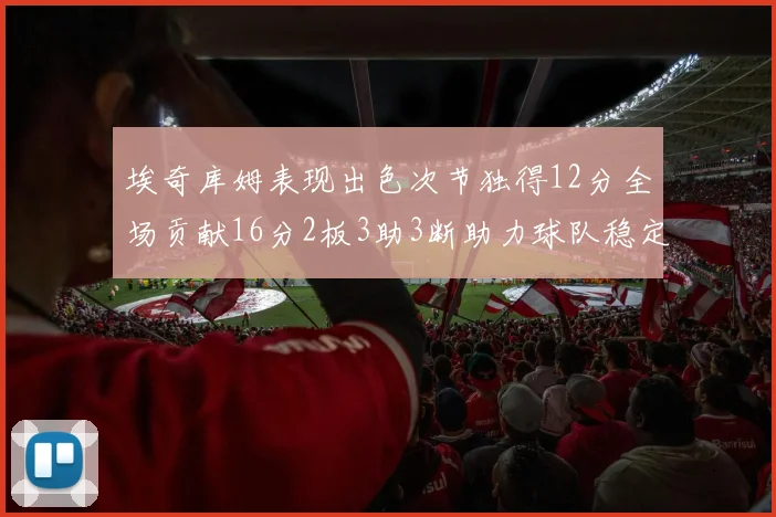 埃奇库姆表现出色次节独得12分全场贡献16分2板3助3断助力球队稳定发挥