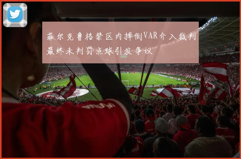 菲尔克鲁格禁区内摔倒VAR介入裁判最终未判罚点球引发争议