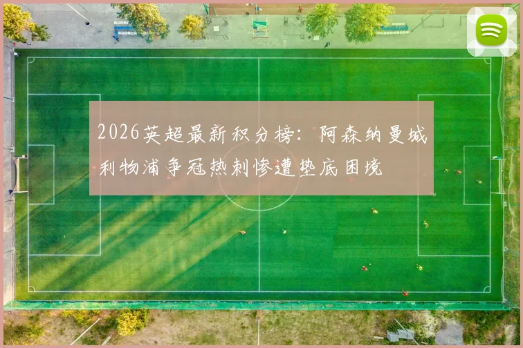 2026英超最新积分榜：阿森纳曼城利物浦争冠热刺惨遭垫底困境