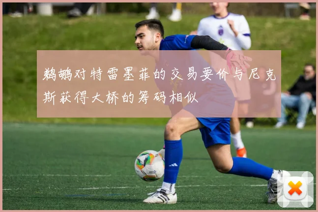 鹈鹕对特雷墨菲的交易要价与尼克斯获得大桥的筹码相似
