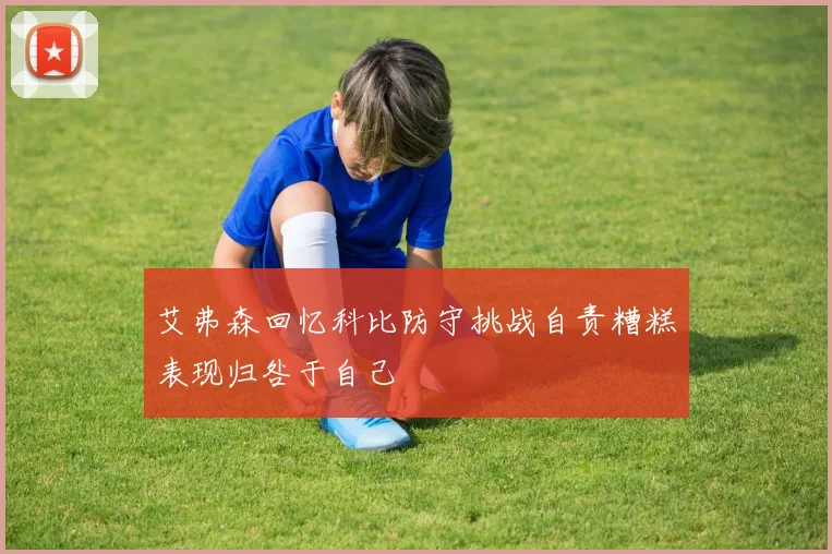 艾弗森回忆科比防守挑战自责糟糕表现归咎于自己