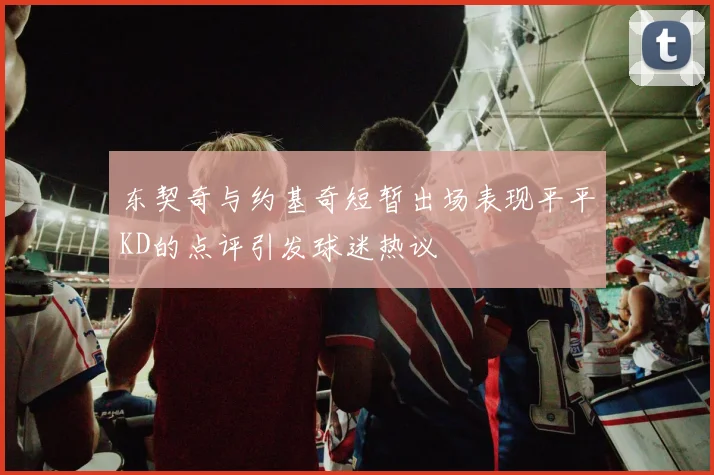 东契奇与约基奇短暂出场表现平平KD的点评引发球迷热议