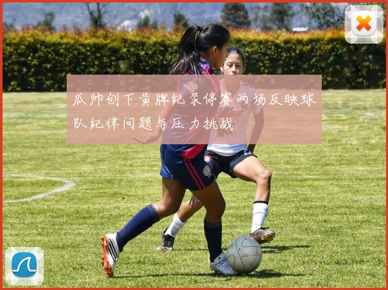 瓜帅创下黄牌纪录停赛两场反映球队纪律问题与压力挑战