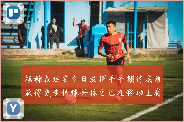 杨瀚森坦言今日发挥平平期待底角获得更多传球并称自己在移动上有所进步