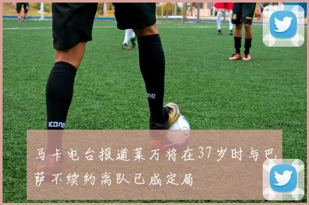 马卡电台报道莱万将在37岁时与巴萨不续约离队已成定局