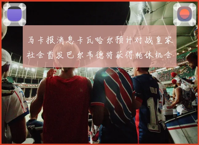 马卡报消息卡瓦哈尔预计对战皇家社会首发巴尔韦德将获得轮休机会