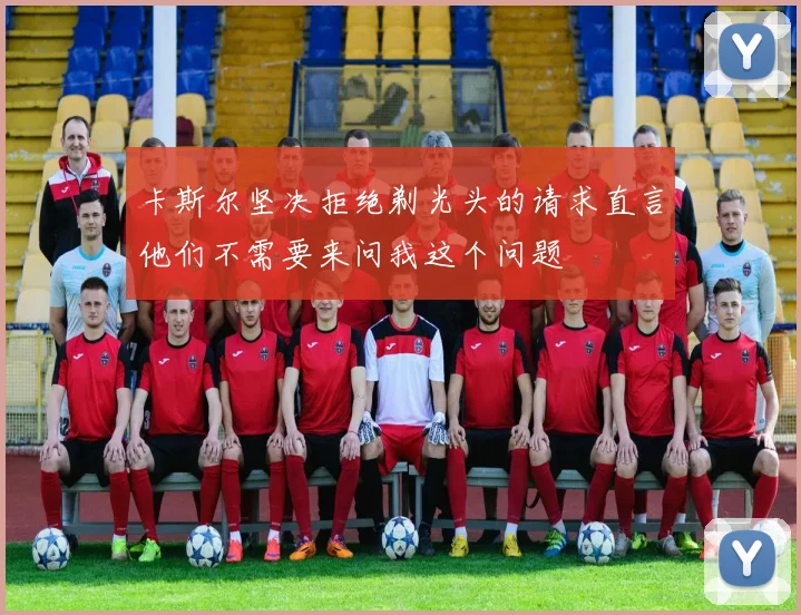卡斯尔坚决拒绝剃光头的请求直言他们不需要来问我这个问题