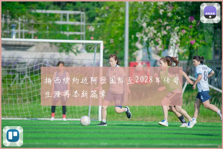 梅西续约迈阿密国际至2028年传奇生涯再添新篇章