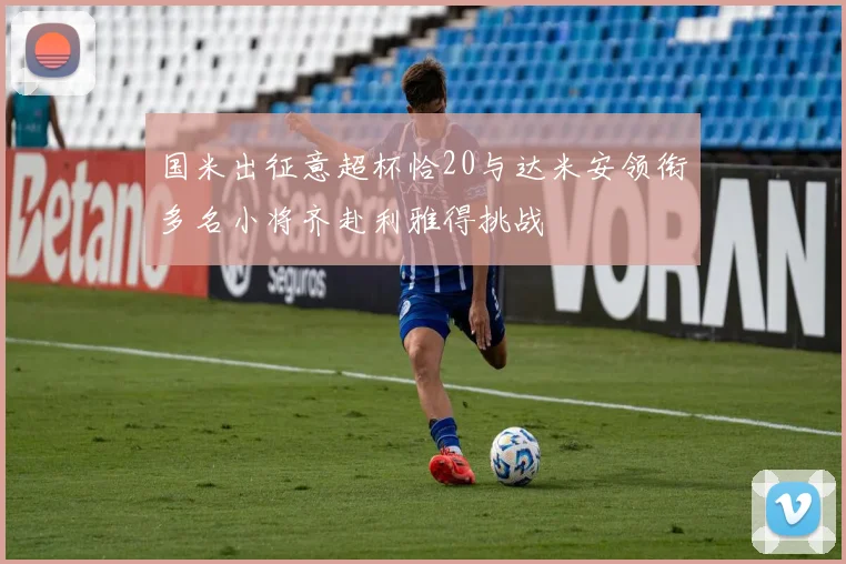 国米出征意超杯恰20与达米安领衔多名小将齐赴利雅得挑战