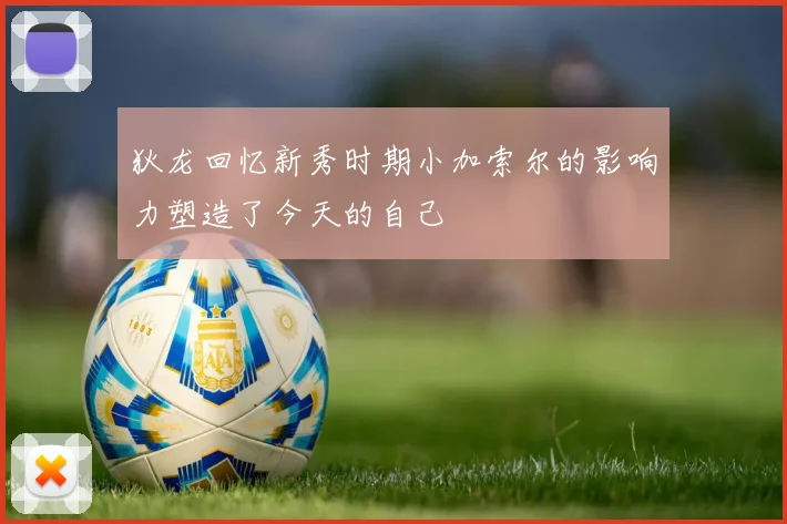 狄龙回忆新秀时期小加索尔的影响力塑造了今天的自己