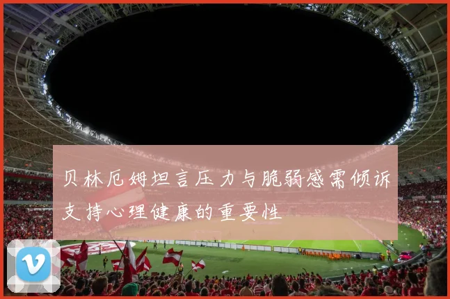 贝林厄姆坦言压力与脆弱感需倾诉支持心理健康的重要性