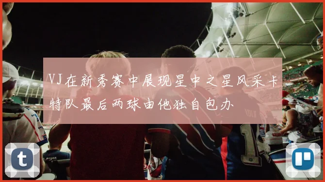 VJ在新秀赛中展现星中之星风采卡特队最后两球由他独自包办