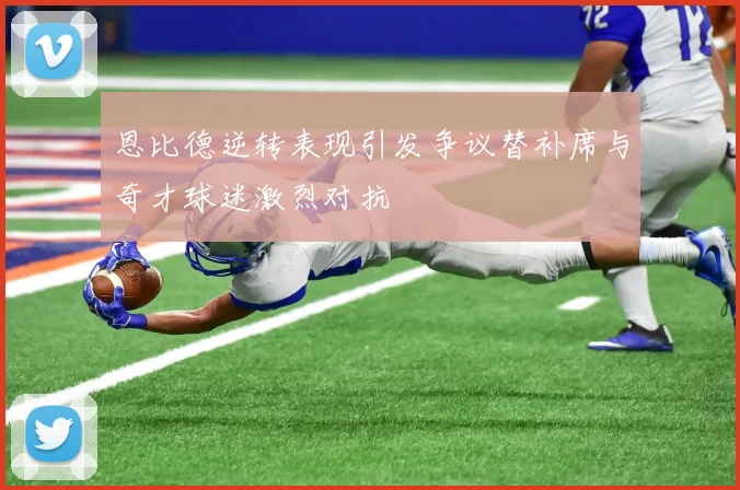 恩比德逆转表现引发争议替补席与奇才球迷激烈对抗