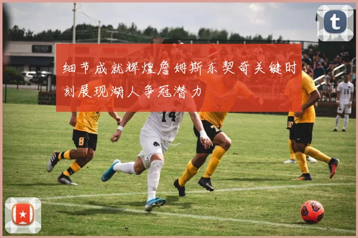 细节成就辉煌詹姆斯东契奇关键时刻展现湖人争冠潜力