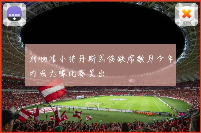 利物浦小将丹斯因伤缺席数月今年内或无缘比赛复出
