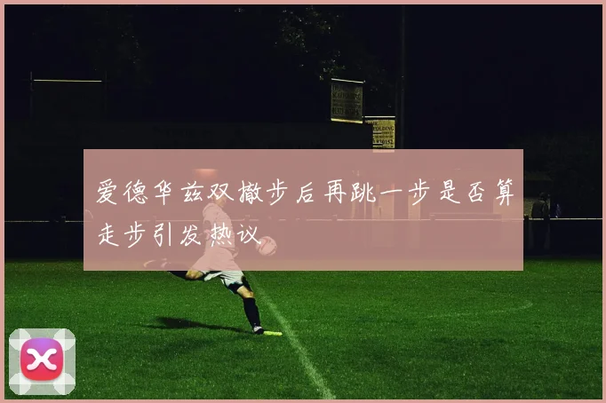 爱德华兹双撤步后再跳一步是否算走步引发热议