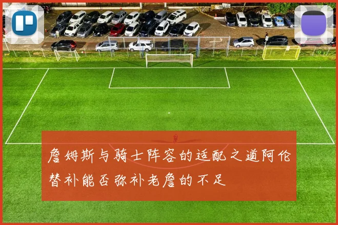 詹姆斯与骑士阵容的适配之道阿伦替补能否弥补老詹的不足