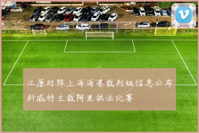 江原对阵上海海港裁判组信息公布科威特主裁阿里执法比赛