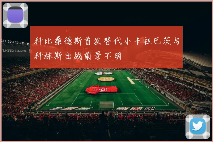 科比桑德斯首发替代小卡祖巴茨与科林斯出战前景不明