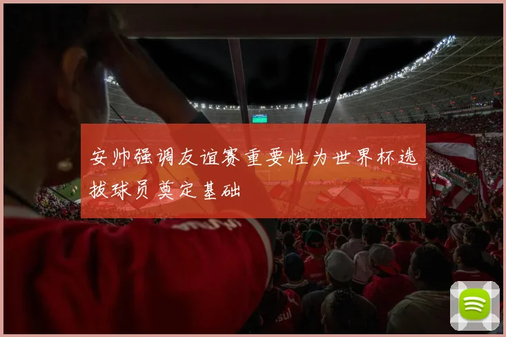 安帅强调友谊赛重要性为世界杯选拔球员奠定基础